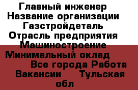 Главный инженер › Название организации ­ Газстройдеталь › Отрасль предприятия ­ Машиностроение › Минимальный оклад ­ 100 000 - Все города Работа » Вакансии   . Тульская обл.